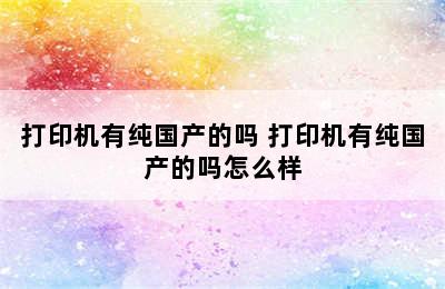 打印机有纯国产的吗 打印机有纯国产的吗怎么样